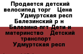 Продается детский велосипед торг › Цена ­ 1 500 - Удмуртская респ., Балезинский р-н, Балезино пгт Дети и материнство » Детский транспорт   . Удмуртская респ.